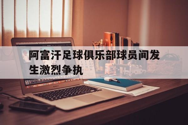 阿富汗足球俱乐部球员间发生激烈争执的简单介绍